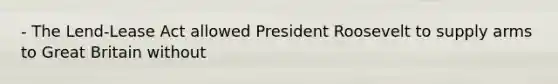 - The Lend-Lease Act allowed President Roosevelt to supply arms to Great Britain without