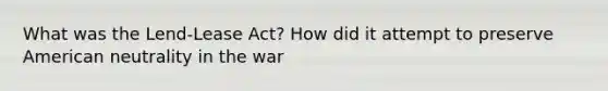 What was the Lend-Lease Act? How did it attempt to preserve American neutrality in the war