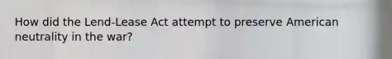 How did the Lend-Lease Act attempt to preserve American neutrality in the war?