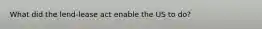 What did the lend-lease act enable the US to do?