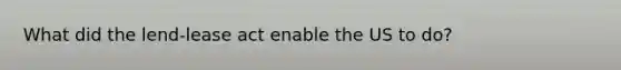 What did the lend-lease act enable the US to do?