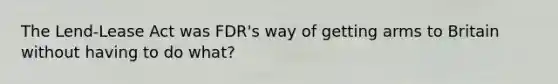 The Lend-Lease Act was FDR's way of getting arms to Britain without having to do what?