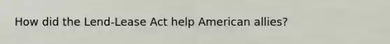 How did the Lend-Lease Act help American allies?