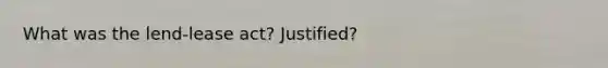 What was the lend-lease act? Justified?