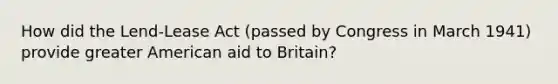 How did the Lend-Lease Act (passed by Congress in March 1941) provide greater American aid to Britain?