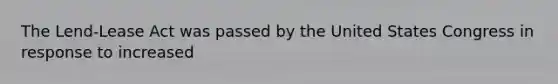 The Lend-Lease Act was passed by the United States Congress in response to increased