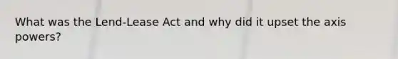 What was the Lend-Lease Act and why did it upset the axis powers?