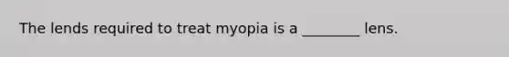 The lends required to treat myopia is a ________ lens.