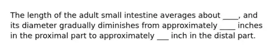 The length of the adult small intestine averages about ____, and its diameter gradually diminishes from approximately ____ inches in the proximal part to approximately ___ inch in the distal part.