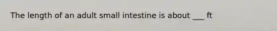 The length of an adult small intestine is about ___ ft