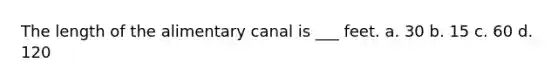 The length of the alimentary canal is ___ feet. a. 30 b. 15 c. 60 d. 120