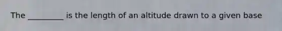 The _________ is the length of an altitude drawn to a given base