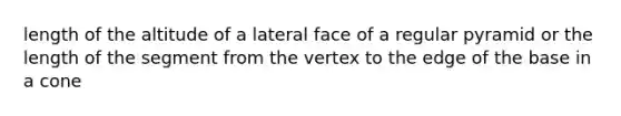 length of the altitude of a lateral face of a regular pyramid or the length of the segment from the vertex to the edge of the base in a cone