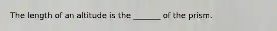 The length of an altitude is the _______ of the prism.
