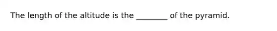 The length of the altitude is the ________ of the pyramid.