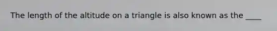 The length of the altitude on a triangle is also known as the ____