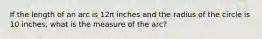 If the length of an arc is 12π inches and the radius of the circle is 10 inches, what is the measure of the arc?