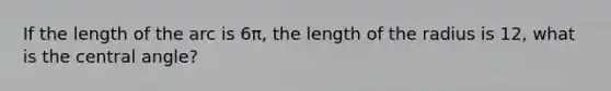 If the length of the arc is 6π, the length of the radius is 12, what is the <a href='https://www.questionai.com/knowledge/ketakCNNS2-central-angle' class='anchor-knowledge'>central angle</a>?