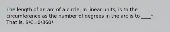 The length of an arc of a circle, in linear units, is to the circumference as the number of degrees in the arc is to ____*. That is, S/C=0/360*