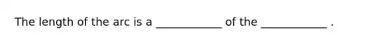 The length of the arc is a ____________ of the ____________ .