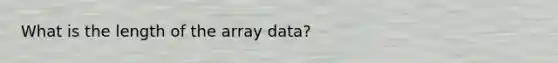 What is the length of the array data?