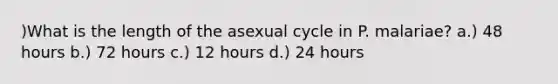 )What is the length of the asexual cycle in P. malariae? a.) 48 hours b.) 72 hours c.) 12 hours d.) 24 hours