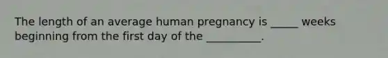 The length of an average human pregnancy is _____ weeks beginning from the first day of the __________.