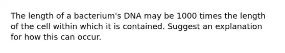 The length of a bacterium's DNA may be 1000 times the length of the cell within which it is contained. Suggest an explanation for how this can occur.