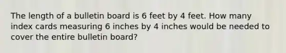 The length of a bulletin board is 6 feet by 4 feet. How many index cards measuring 6 inches by 4 inches would be needed to cover the entire bulletin board?