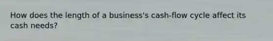 How does the length of a business's cash-flow cycle affect its cash needs?