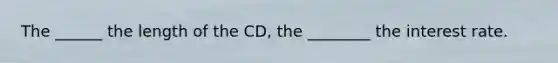 The ______ the length of the CD, the ________ the interest rate.