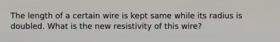 The length of a certain wire is kept same while its radius is doubled. What is the new resistivity of this wire?