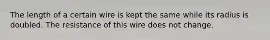 The length of a certain wire is kept the same while its radius is doubled. The resistance of this wire does not change.