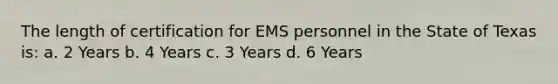 The length of certification for EMS personnel in the State of Texas is: a. 2 Years b. 4 Years c. 3 Years d. 6 Years