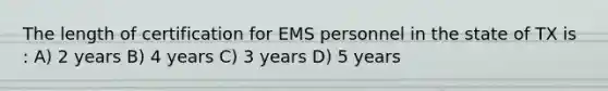 The length of certification for EMS personnel in the state of TX is : A) 2 years B) 4 years C) 3 years D) 5 years