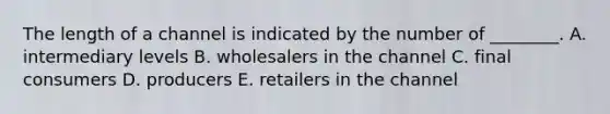 The length of a channel is indicated by the number of​ ________. A. intermediary levels B. wholesalers in the channel C. final consumers D. producers E. retailers in the channel