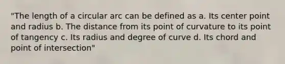 "The length of a circular arc can be defined as a. Its center point and radius b. The distance from its point of curvature to its point of tangency c. Its radius and degree of curve d. Its chord and point of intersection"