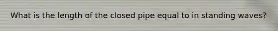 What is the length of the closed pipe equal to in standing waves?