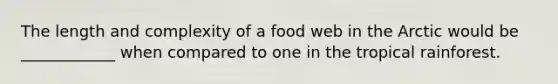 The length and complexity of a food web in the Arctic would be ____________ when compared to one in the tropical rainforest.