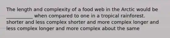 The length and complexity of a food web in the Arctic would be ___________ when compared to one in a tropical rainforest. shorter and less complex shorter and more complex longer and less complex longer and more complex about the same