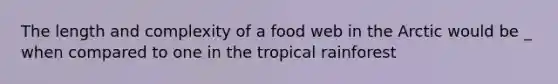 The length and complexity of a food web in the Arctic would be _ when compared to one in the tropical rainforest