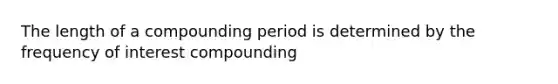 The length of a compounding period is determined by the frequency of interest compounding