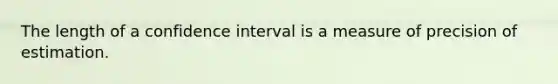 The length of a confidence interval is a measure of precision of estimation.