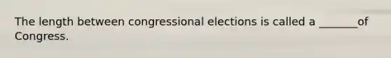 The length between congressional elections is called a _______of Congress.