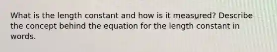 What is the length constant and how is it measured? Describe the concept behind the equation for the length constant in words.