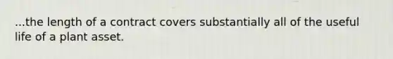 ...the length of a contract covers substantially all of the useful life of a plant asset.