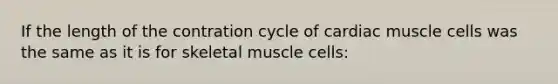 If the length of the contration cycle of cardiac muscle cells was the same as it is for skeletal muscle cells: