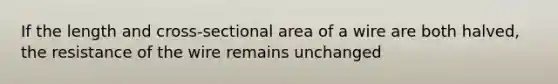 If the length and cross-sectional area of a wire are both halved, the resistance of the wire remains unchanged