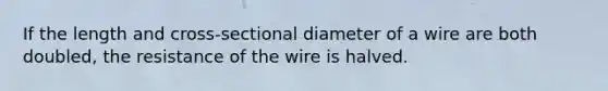 If the length and cross-sectional diameter of a wire are both doubled, the resistance of the wire is halved.