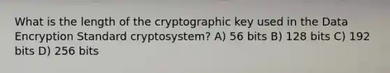 What is the length of the cryptographic key used in the Data Encryption Standard cryptosystem? A) 56 bits B) 128 bits C) 192 bits D) 256 bits